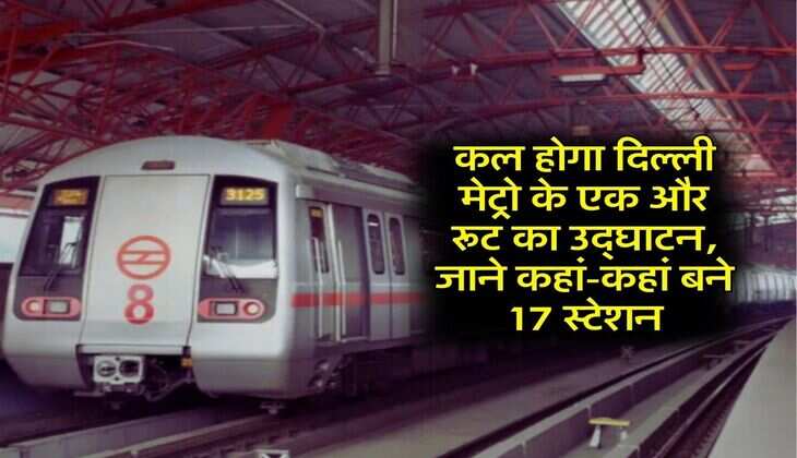 Delhi Metro : कल होगा दिल्ली मेट्रो के एक और रूट का उद्घाटन, जाने कहां-कहां बने 17 स्टेशन