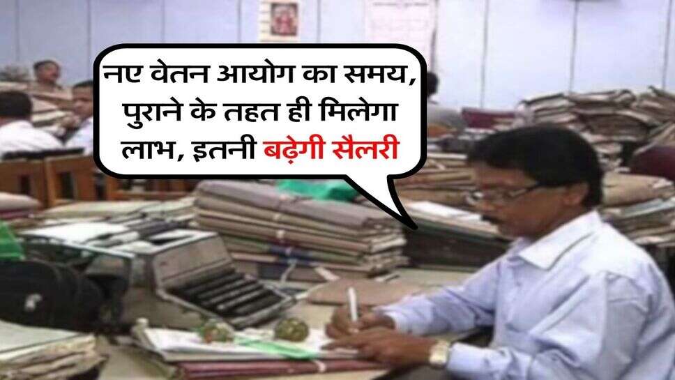 Employees News : नए वेतन आयोग का समय, पुराने के तहत ही मिलेगा लाभ, इतनी बढ़ेगी सैलरी