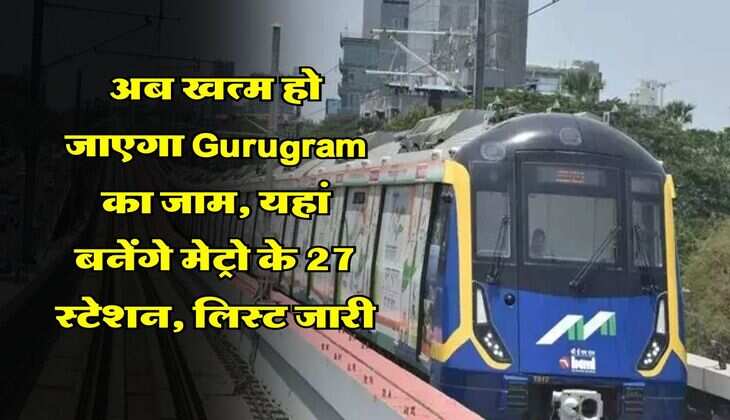 अब खत्म हो जाएगा Gurugram का जाम, यहां बनेंगे मेट्रो के 27 स्टेशन, लिस्ट जारी