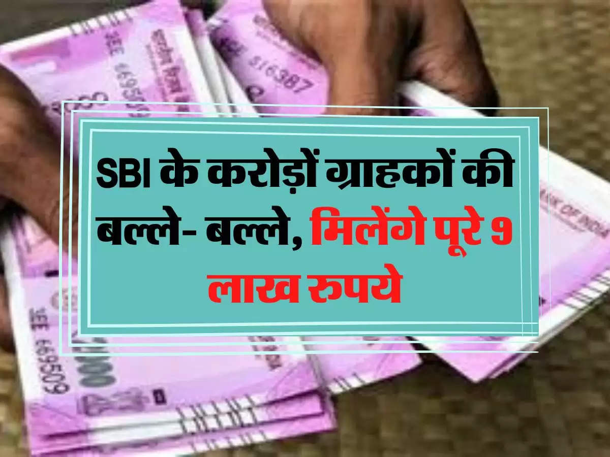 SBI के करोड़ों ग्राहकों की बल्ले- बल्ले, मिलेंगे पूरे 9 लाख रुपये