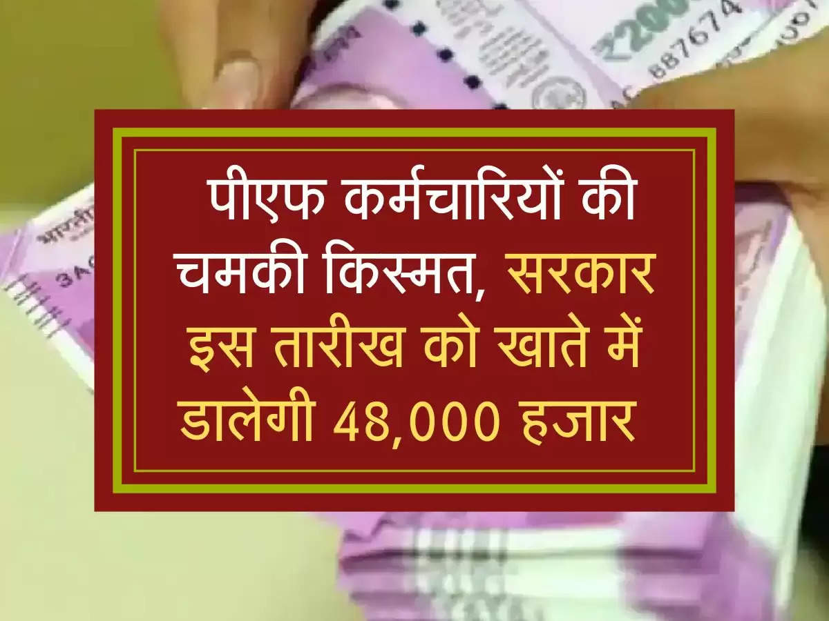  पीएफ कर्मचारियों की चमकी किस्मत, सरकार इस तारीख को खाते में डालेगी 48,000 हजार 