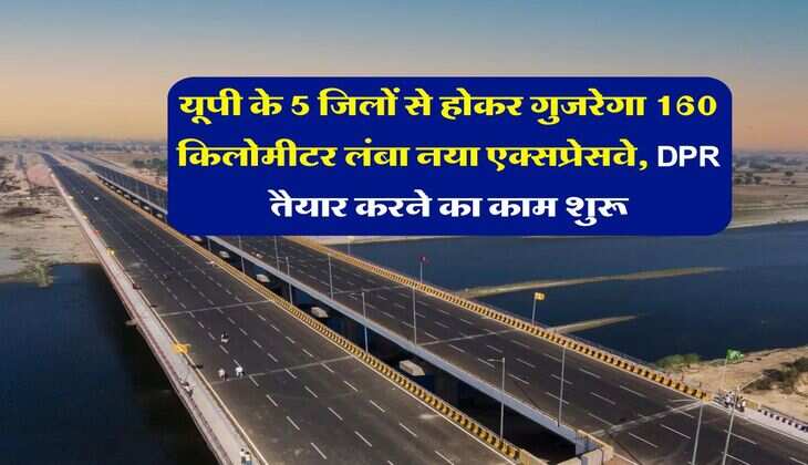 UP News : यूपी के 5 जिलों से होकर गुजरेगा 160 किलोमीटर लंबा नया एक्सप्रेसवे, DPR तैयार करने का काम शुरू