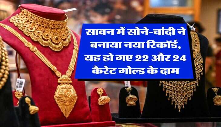Gold Rate : सावन में सोने-चांदी ने बनाया नया रिकॉर्ड, यह हो गए 22 और 24 कैरेट गोल्ड के दाम 
