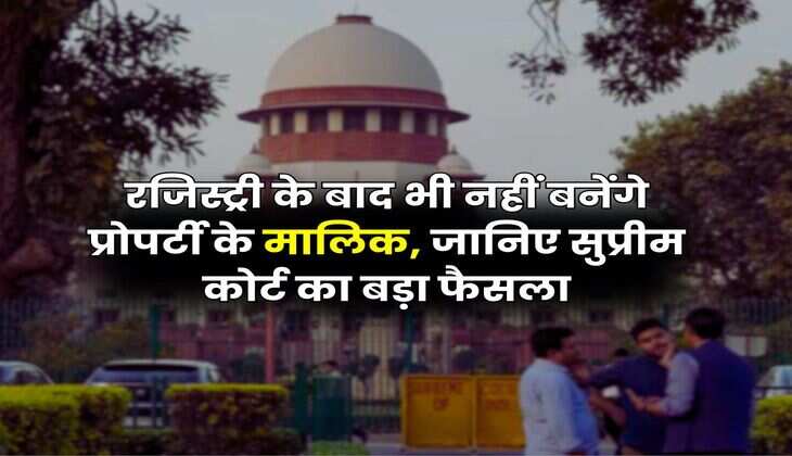 Supreme Court : रजिस्ट्री के बाद भी नहीं बनेंगे प्रोपर्टी के मालिक, जानिए सुप्रीम कोर्ट का बड़ा फैसला