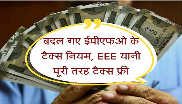 EPFO Update : बदल गए ईपीएफओ के टैक्स नियम, EEE यानी पूरी तरह टैक्स फ्री