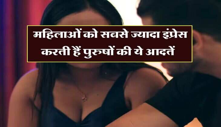 Highly Impress Habit : महिलाओं को सबसे ज्यादा इंप्रेस करती हैं पुरुषों की ये आदतें