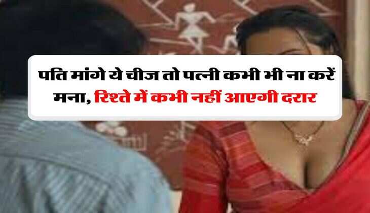 Chanakya Niti : पति मांगे ये चीज तो पत्नी कभी भी ना करें मना, रिश्ते में कभी नहीं आएगी दरार