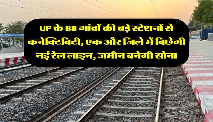 UP के 68 गांवों की बड़े स्टेशनों से कनेक्टिविटी, एक और जिले में बिछेगी नई रेल लाइन, जमीन बनेगी सोना