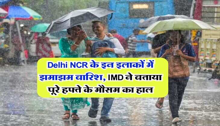 Delhi NCR के इन इलाकों में झमाझम बारिश, IMD ने बताया पूरे हफ्ते के मौसम का हाल