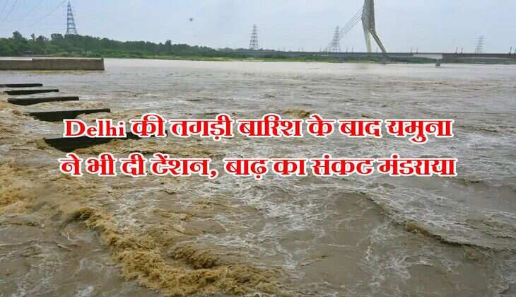 Delhi की तगड़ी बारिश के बाद यमुना ने भी दी टेंशन, बाढ़ का संकट मंडराया