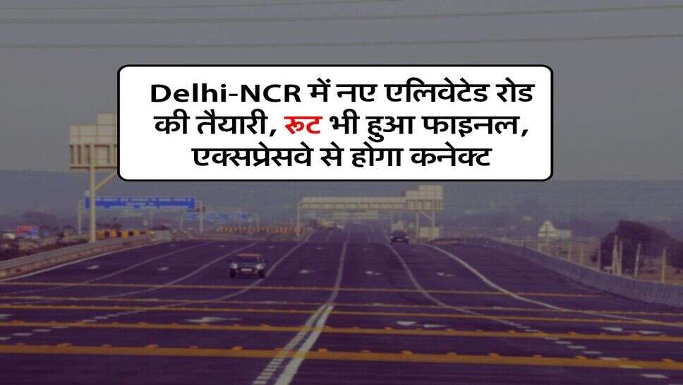 Delhi-NCR में नए एलिवेटेड रोड की तैयारी, रूट भी हुआ फाइनल, एक्सप्रेसवे से होगा कनेक्ट