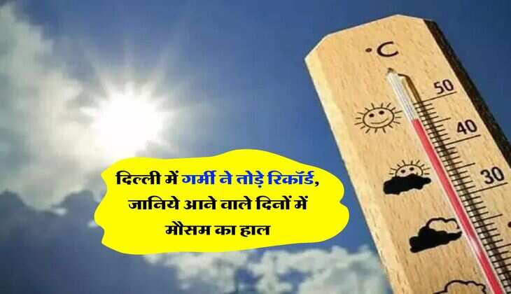 Delhi Weather : दिल्ली में गर्मी ने तोड़े रिकॉर्ड, जानिये आने वाले दिनों में मौसम का हाल