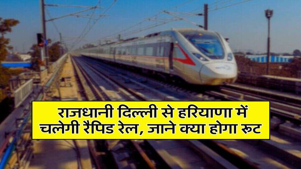 Rapid Rail: राजधानी दिल्ली से हरियाणा में चलेगी रैपिड रेल, जाने क्या होगा रूट