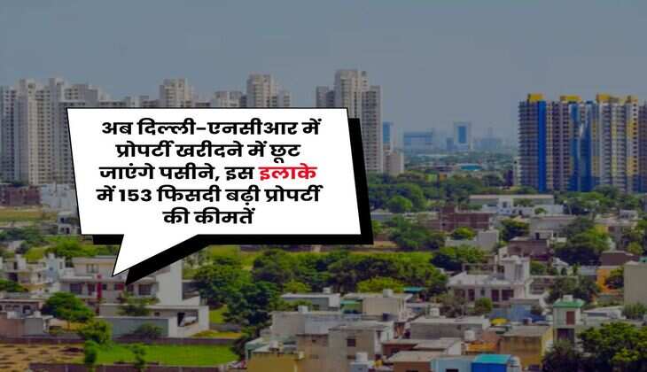 Delhi-NCR : अब दिल्ली-एनसीआर में प्रोपर्टी खरीदने में छूट जाएंगे पसीने, इस इलाके में 153 फिसदी बढ़ी प्रोपर्टी की कीमतें