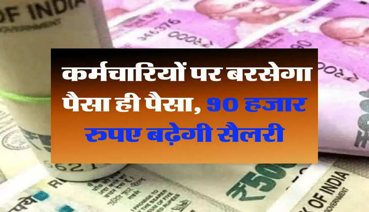  7th Pay Commission: कर्मचारियों पर बरसेगा पैसा ही पैसा, 90 हजार रुपए बढ़ेगी सैलरी