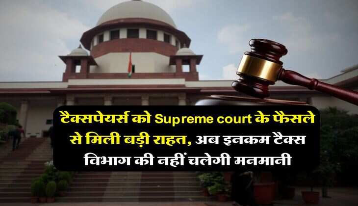 टैक्सपेयर्स को Supreme court के फैसले से मिली बड़ी राहत, अब इनकम टैक्स विभाग की नहीं चलेगी मनमानी