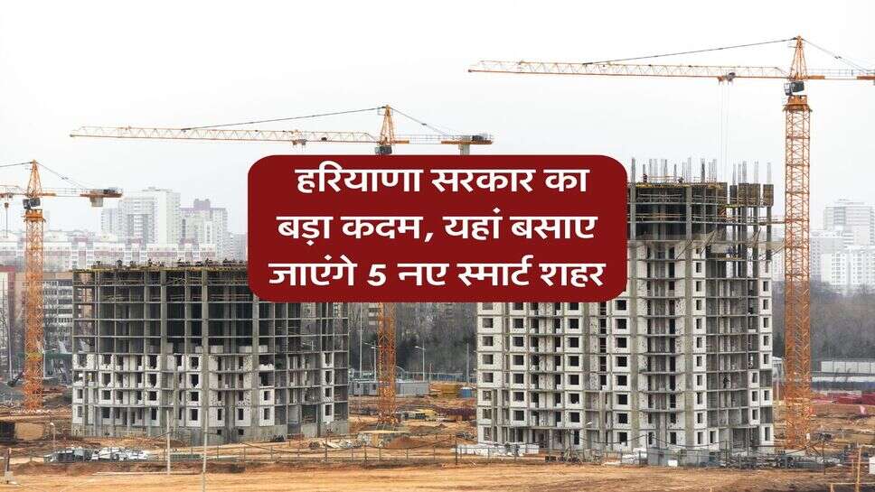 Haryana News : हरियाणा सरकार का बड़ा कदम, यहां बसाए जाएंगे 5 नए स्मार्ट शहर