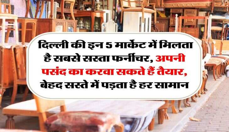 Cheapest Furniture Market : दिल्ली की इन 5 मार्केट में मिलता है सबसे सस्ता फर्नीचर, अपनी पसंद का करवा सकते हैं तैयार, बेहद सस्ते में पड़ता है हर सामान