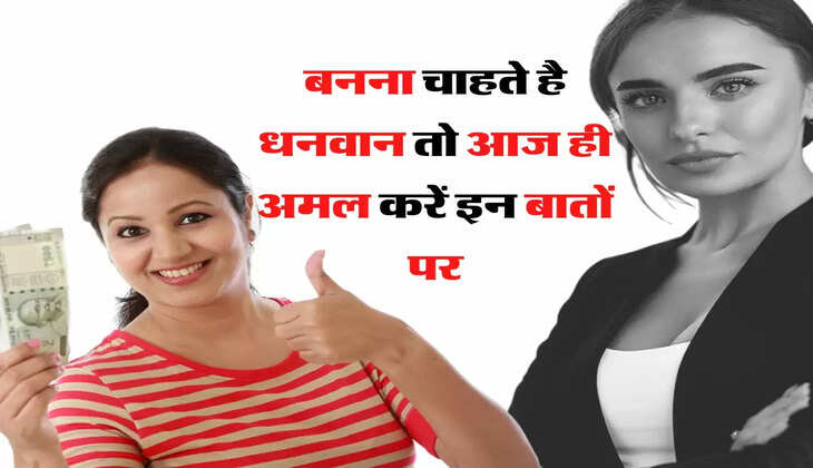 बनना चाहते है धनवान तो आज ही अमल करें इन बातों पर, चाणक्य नीति 