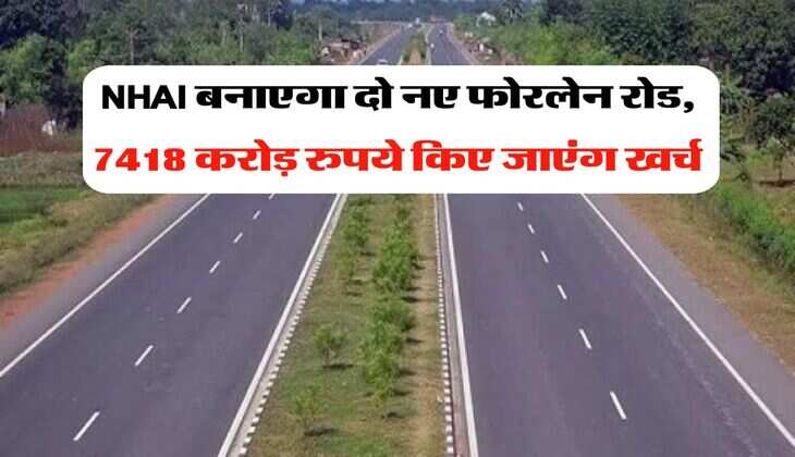 NHAI बनाएगा दो नए फोरलेन रोड, 7418 करोड़ रुपये किए जाएंग खर्च