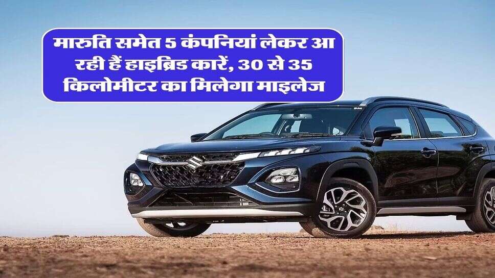 मारुति समेत 5 कंपनियां लेकर आ रही हैं हाइब्रिड कारें, 30 से 35 किलोमीटर का मिलेगा माइलेज