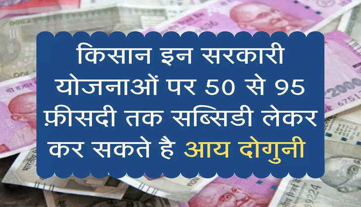 किसान इन सरकारी योजनाओं पर 50 से 95 फ़ीसदी तक सब्सिडी लेकर कर सकते है आय दोगुनी 