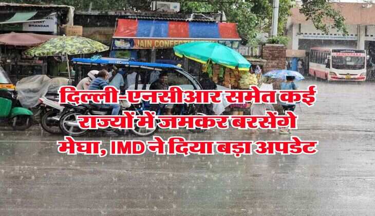 दिल्ली-एनसीआर समेत कई राज्यों में जमकर बरसेंगे मेघा, IMD ने दिया बड़ा अपडेट