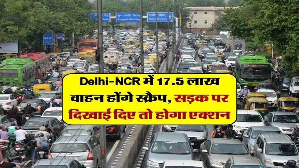 Delhi-NCR में 17.5 लाख वाहन होंगे स्क्रैप, सड़क पर दिखाई दिए तो होगा एक्शन