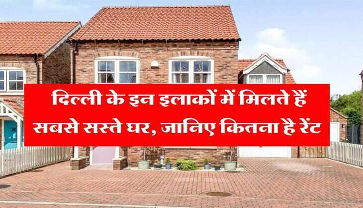 cheapest house : दिल्ली के इन इलाकों में मिलते हैं सबसे सस्ते घर, जानिए कितना है रेंट