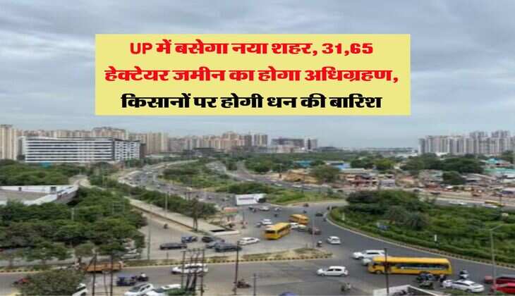 UP में बसेगा नया शहर, 31,65 हेक्टेयर जमीन का होगा अधिग्रहण, किसानों पर होगी धन की बारिश
