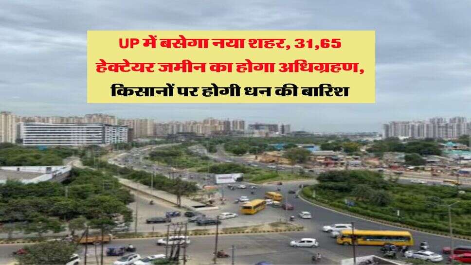 UP में बसेगा नया शहर, 31,65 हेक्टेयर जमीन का होगा अधिग्रहण, किसानों पर होगी धन की बारिश