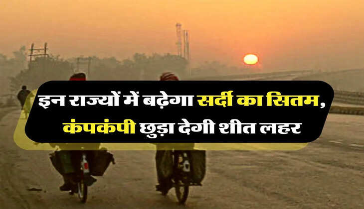 Weather Update:  इन राज्यों में बढ़ेगा सर्दी का सितम, कंपकंपी छुड़ा देगी शीत लहर