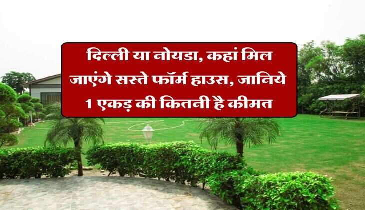 Delhi NCR : दिल्ली या नोयडा, कहां मिल जाएंगे सस्ते फॉर्म हाउस, जानिये 1 एकड़ की कितनी है कीमत