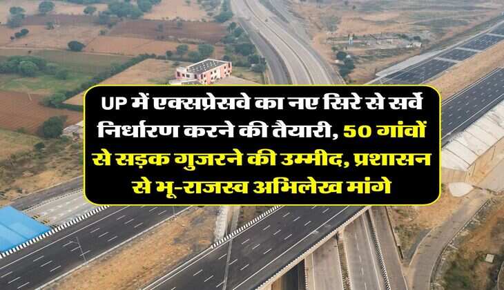 UP में एक्सप्रेसवे का नए सिरे से सर्वे निर्धारण करने की तैयारी, 50 गांवों से सड़क गुजरने की उम्मीद, प्रशासन से भू-राजस्व अभिलेख मांगे