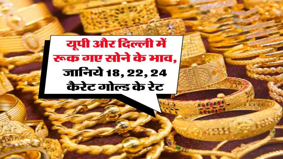 Gold Rate : यूपी और दिल्ली में रूक गए सोने के भाव, जानिये 18, 22, 24 कैरेट गोल्ड के रेट