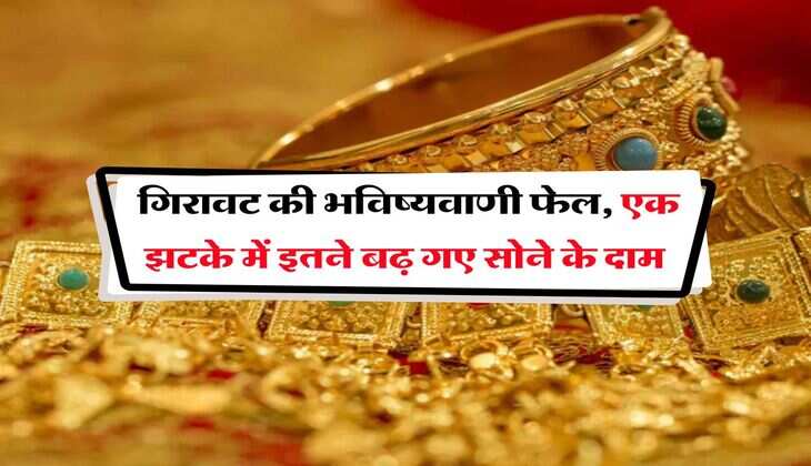Gold Rate : गिरावट की भविष्यवाणी फेल, एक झटके में इतने बढ़ गए सोने के दाम