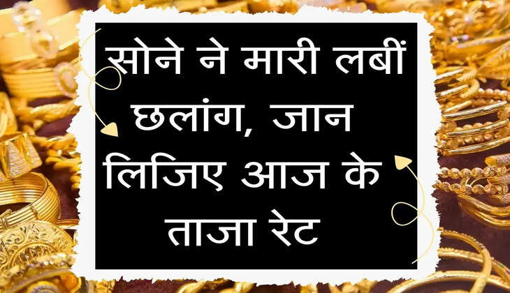 Gold Rate : सोने ने मारी लबीं छलांग, जान लिजिए आज के ताजा रेट