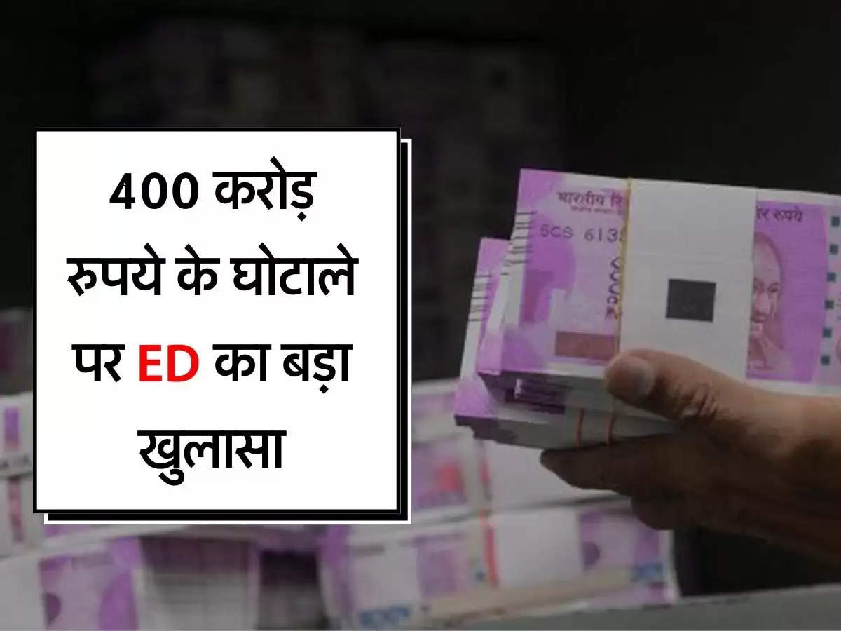 Enforcement Directorate : 400 करोड़ रुपये के घोटाले पर ED का बड़ा खुलासा