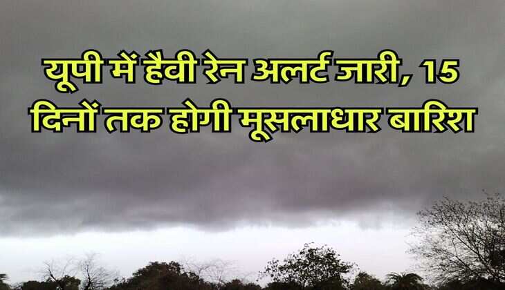 UP Ka Mausam : यूपी में हैवी रेन अलर्ट जारी, 15 दिनों तक होगी मूसलाधार बारिश