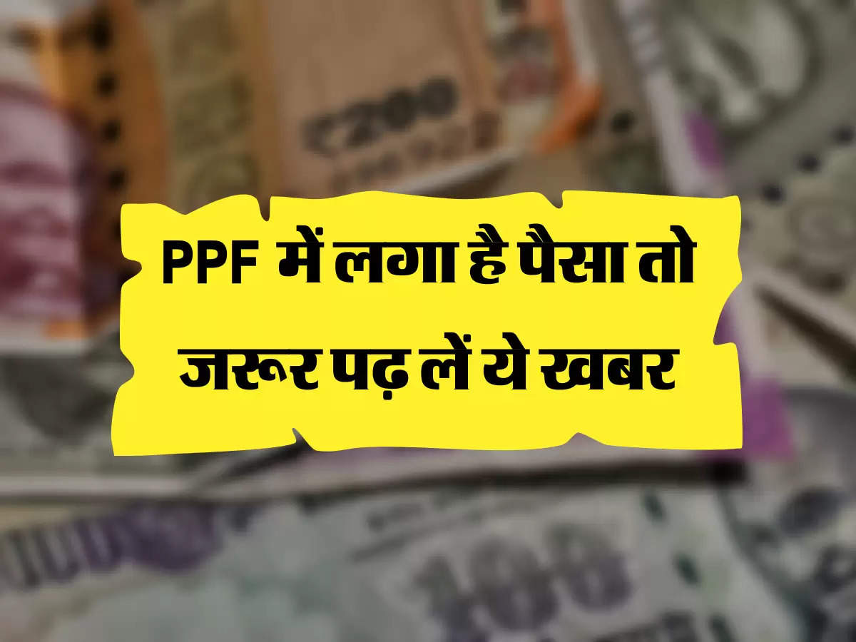 PPF में लगा है पैसा तो जरूर पढ़ लें ये खबर