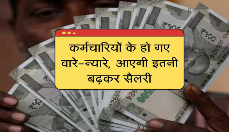 कर्मचारियों के हो गए वारे-न्यारे, आएगी इतनी बढ़कर सैलरी
