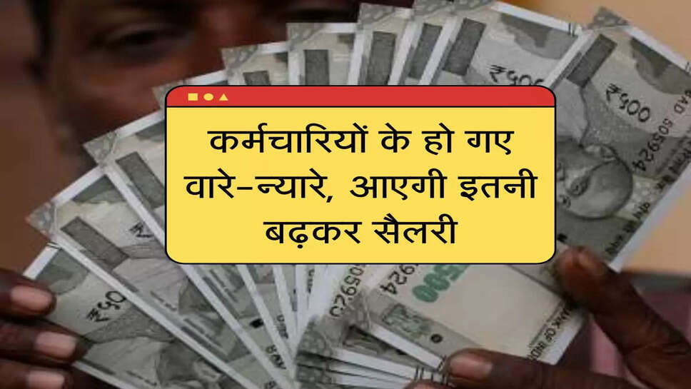 कर्मचारियों के हो गए वारे-न्यारे, आएगी इतनी बढ़कर सैलरी