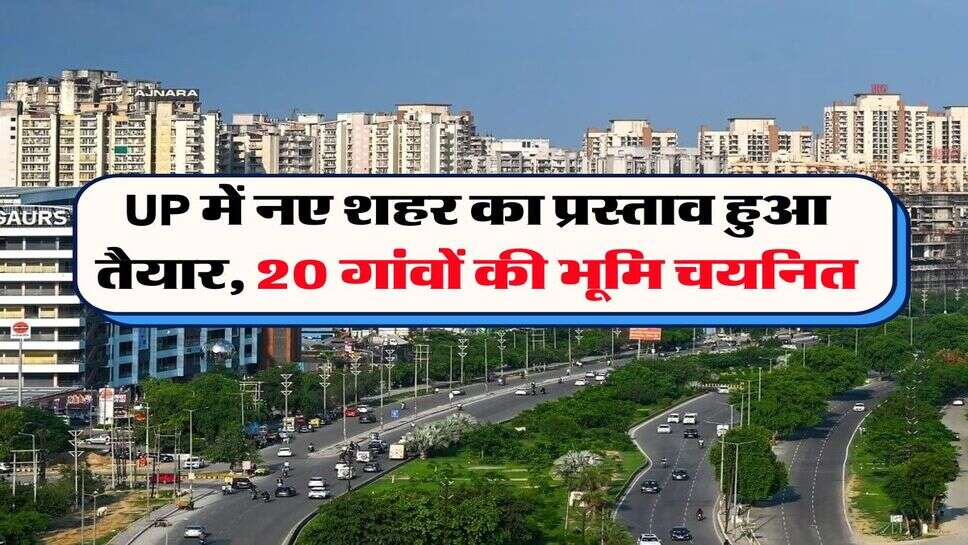 UP में नए शहर का प्रस्ताव हुआ तैयार, 20 गांवों की भूमि चयनित
