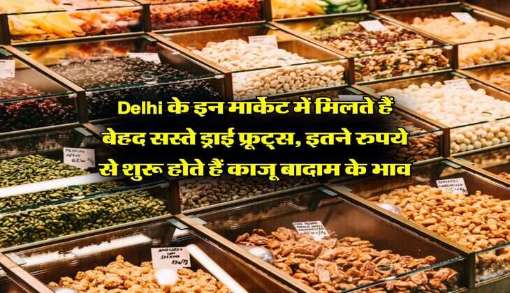 Delhi के इन मार्केट में मिलते हैं बेहद सस्ते ड्राई फ्रूट्स, इतने रुपये से शुरू होते हैं काजू बादाम के भाव
