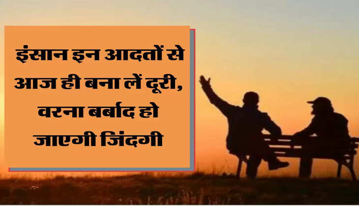  इंसान इन आदतों से आज ही बना लें दूरी, वरना बर्बाद हो जाएगी जिंदगी