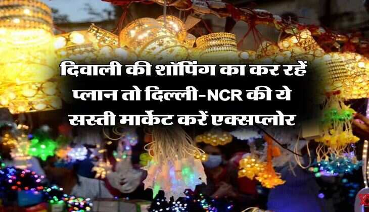Delhi Markets : दिवाली की शॉपिंग का कर रहें प्लान तो दिल्ली-NCR की ये सस्ती मार्केट करें एक्सप्लोर