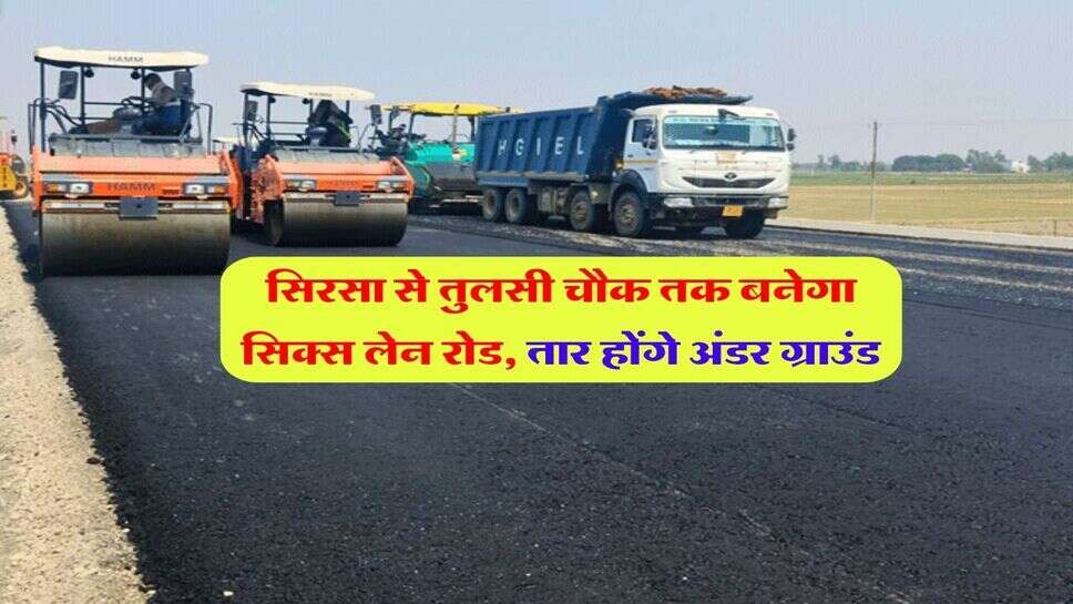 सिरसा से तुलसी चौक तक बनेगा सिक्स लेन रोड, तार होंगे अंडर ग्राउंड