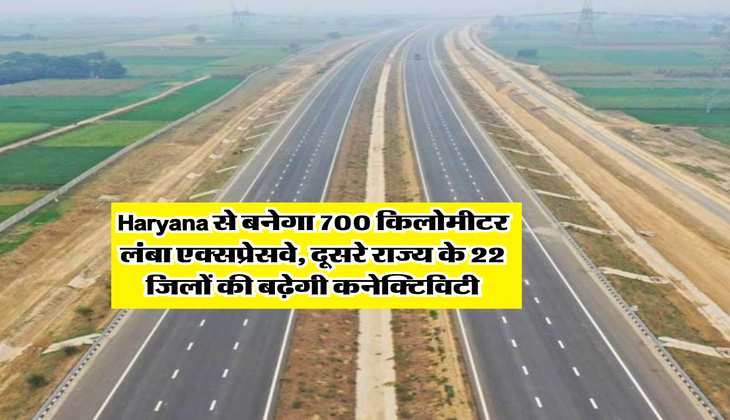 Haryana से बनेगा 700 किलोमीटर लंबा एक्सप्रेसवे, दूसरे राज्य के 22 जिलों की बढ़ेगी कनेक्टिविटी