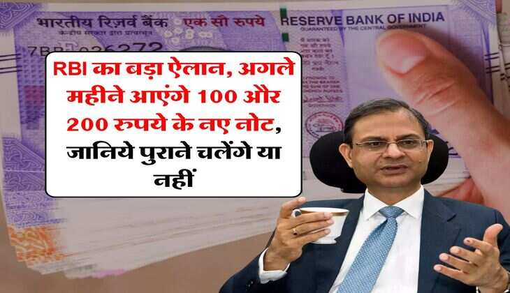 RBI का बड़ा ऐलान, अगले महीने आएंगे 100 और 200 रुपये के नए नोट, जानिये पुराने चलेंगे या नहीं