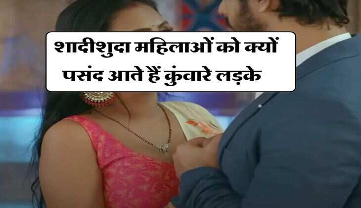 Relationship Tips : शादीशुदा महिलाओं को क्यों पसंद आते हैं कुंवारे लड़के